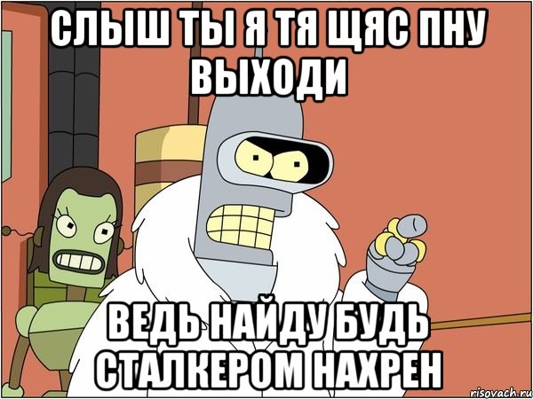 слыш ты я тя щяс пну выходи ведь найду будь сталкером нахрен, Мем Бендер