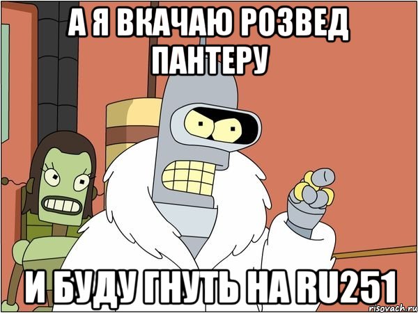 а я вкачаю розвед пантеру и буду гнуть на ru251, Мем Бендер