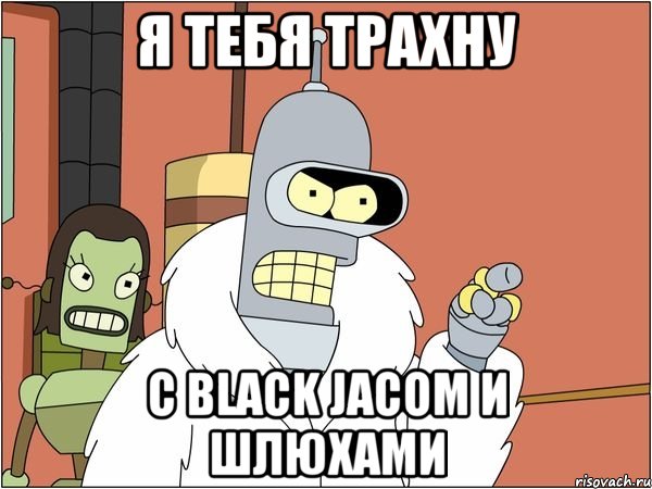 я тебя трахну с black jacom и шлюхами, Мем Бендер