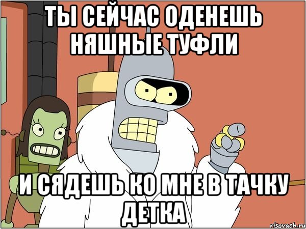 ТЫ СЕЙЧАС ОДЕНЕШЬ НЯШНЫЕ ТУФЛИ И СЯДЕШЬ КО МНЕ В ТАЧКУ ДЕТКА, Мем Бендер