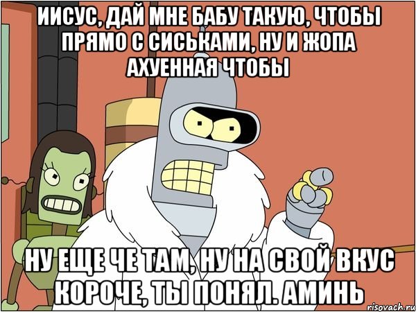 ИИСУС, ДАЙ МНЕ БАБУ ТАКУЮ, ЧТОБЫ ПРЯМО С СИСЬКАМИ, НУ И ЖОПА АХУЕННАЯ ЧТОБЫ НУ ЕЩЕ ЧЕ ТАМ, НУ НА СВОЙ ВКУС КОРОЧЕ, ТЫ ПОНЯЛ. АМИНЬ, Мем Бендер