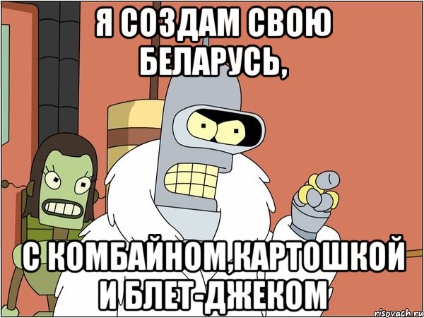 Я создам свою Беларусь, С комбайном,картошкой и блет-джеком, Мем Бендер