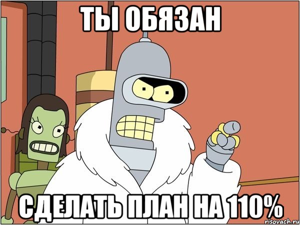 Ты обязан сделать план на 110%, Мем Бендер