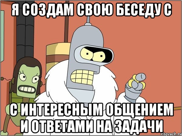 Я создам свою беседу с С интересным общением и ответами на задачи, Мем Бендер