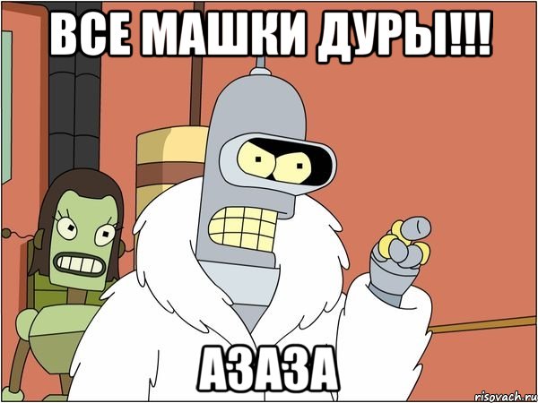 Все Машки дуры!!! азаза, Мем Бендер