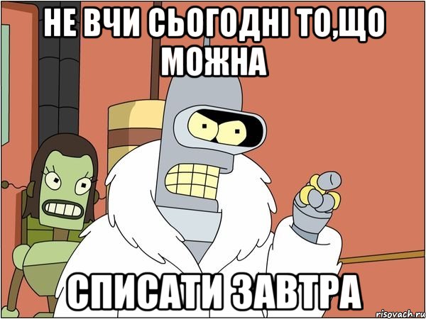 Не вчи сьогодні то,що можна списати завтра, Мем Бендер