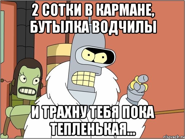 2 сотки в кармане, Бутылка водчилы И трахну тебя пока тепленькая..., Мем Бендер