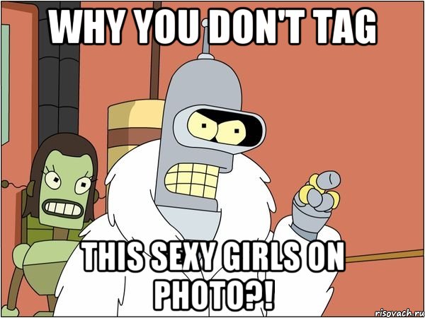 Why you don't tag this sexy girls on photo?!, Мем Бендер