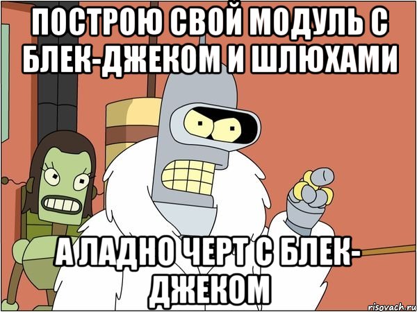 Построю свой модуль с блек-джеком и шлюхами А ладно черт с блек- джеком, Мем Бендер