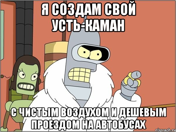 я создам свой усть-каман с чистым воздухом и дешевым проездом на автобусах, Мем Бендер