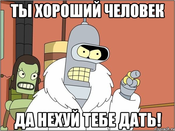 ты хороший человек да Нехуй тебе дать!, Мем Бендер