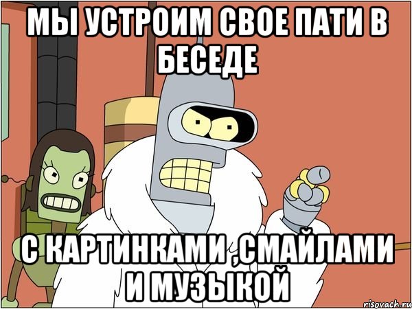 Мы устроим свое пати в беседе С картинками ,смайлами и музыкой, Мем Бендер