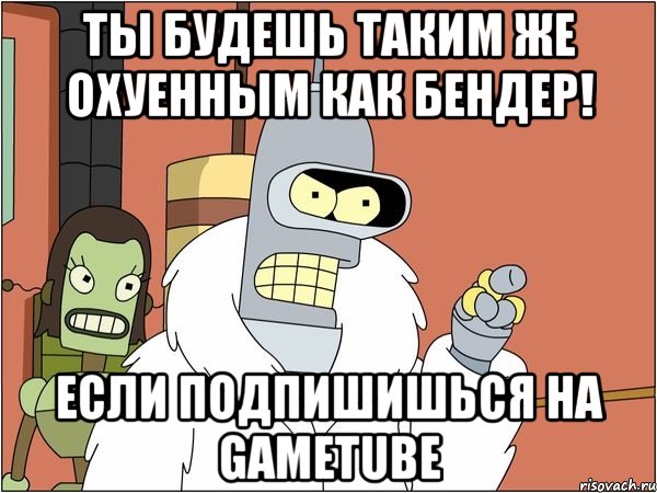 ты будешь таким же охуенным как бендер! если подпишишься на gametube, Мем Бендер