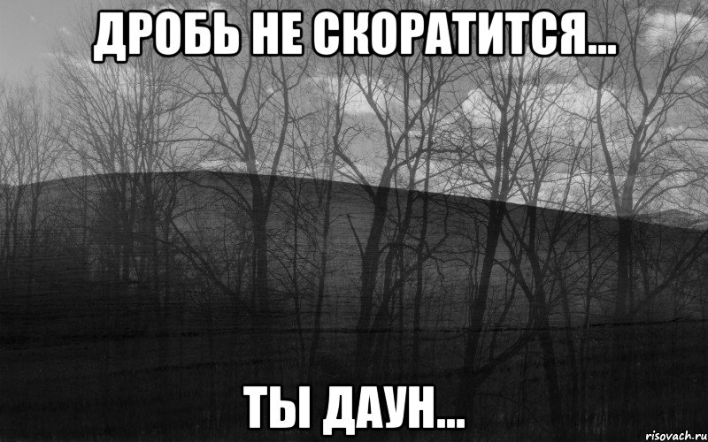 Дробь не скоратится... Ты даун...