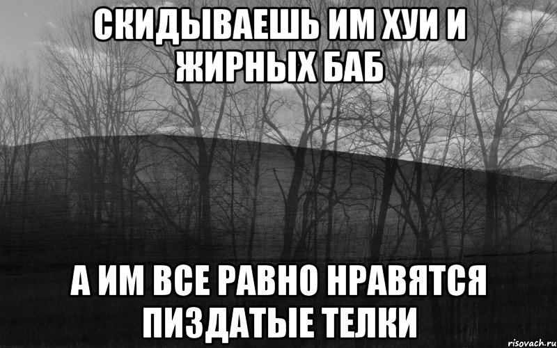 Скидываешь им хуи и жирных баб а им все равно нравятся пиздатые телки, Мем безысходность лес