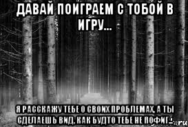 Давай поиграем с тобой в игру... Я расскажу тебе о своих проблемах, а ты сделаешь вид, как будто тебе не пофиг...