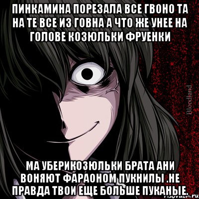 пинкамина порезала все гвоно та на те все из говна а что же унее на голове козюльки фруенки МА уберикозюльки брата ани воняют фараоном пукнилы .не правда твои еще больше пуканые., Мем bloodthirsty