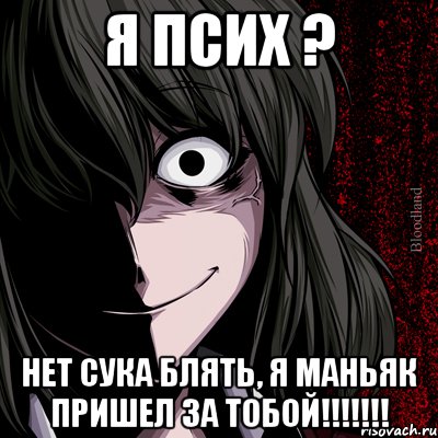 Я псих ? Нет сука блять, я маньяк пришел за тобой!!!!!!!, Мем bloodthirsty