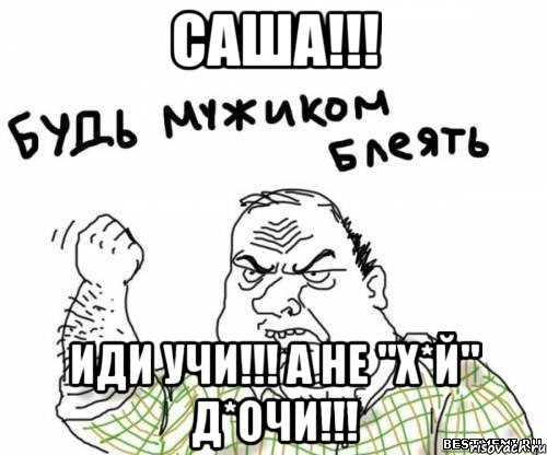 Саша!!! иди учи!!! а не "х*й" д*очи!!!, Мем блять