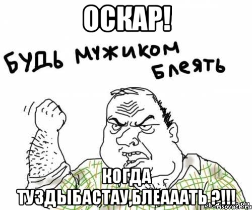 Оскар! Когда Туздыбастау,блеааать ?!!!, Мем блять