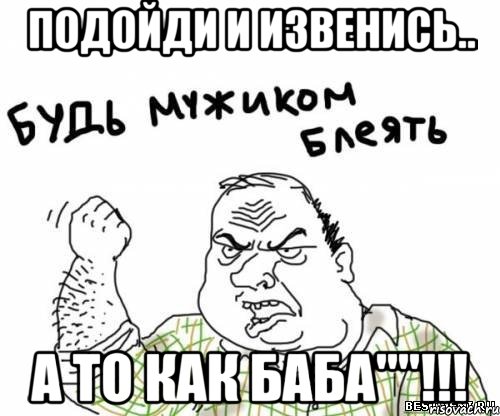 Подойди и извенись.. а то как баба""!!!, Мем блять