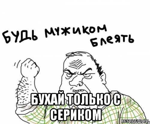  бухай только с сериком, Мем блять