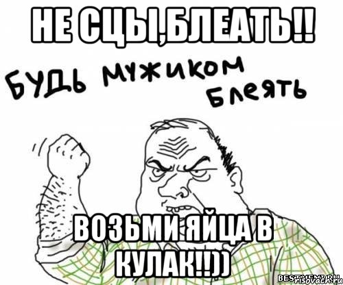 Не сцы,блеать!! возьми яйца в кулак!!)), Мем блять