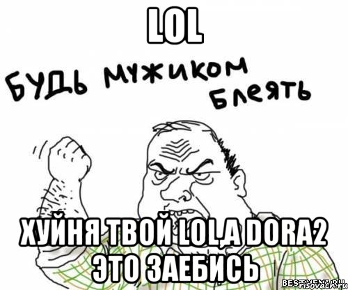 LOL ХУЙНЯ ТВОЙ LOL,а Dora2 это заебись, Мем блять