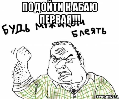 ПОДОЙТИ К АБАЮ ПЕРВАЯ!!! , Мем блять