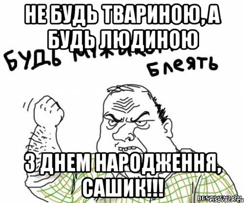 Не будь твариною, а будь людиною З днем народження, Сашик!!!, Мем блять