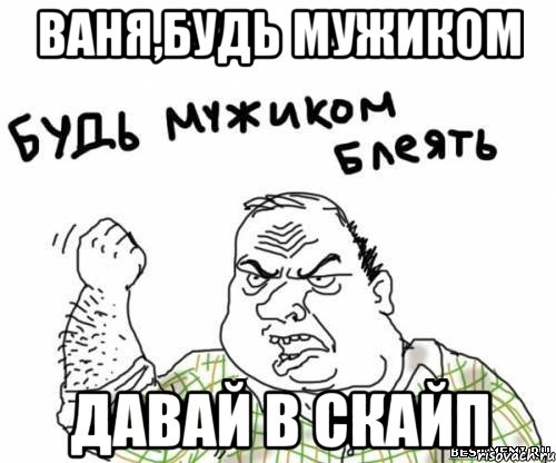 Ваня,будь мужиком Давай в скайп, Мем блять