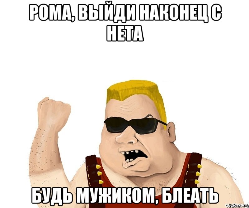 Рома, выйди наконец с нета Будь мужиком, блеать, Мем Боевой мужик блеать