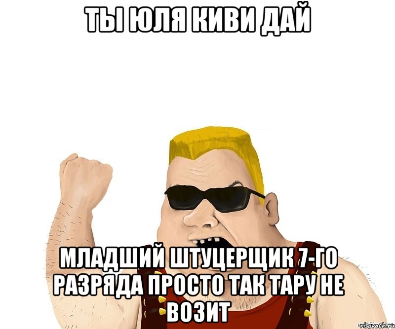 ты юля киви дай младший штуцерщик 7-го разряда просто так тару не возит, Мем Боевой мужик блеать