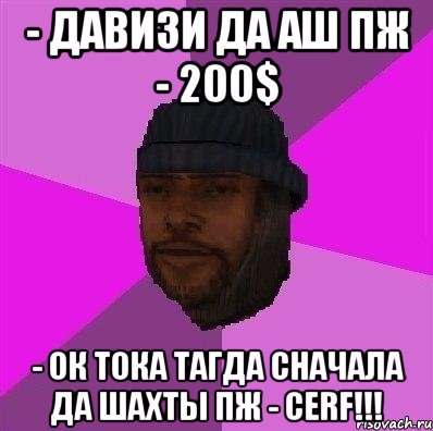 - давизи да АШ пж - 200$ - ок тока тагда сначала да шахты пж - cerf!!!