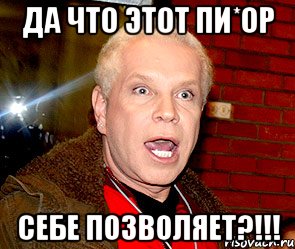 Да что этот пи*ор себе позволяет?!!!