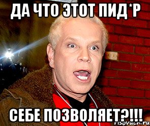 Да что этот пид*р себе позволяет?!!!