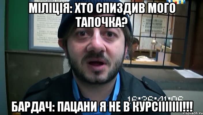 Міліція: Хто спиздив мого тапочка? Бардач: Пацани я не в курсііііііі!!!, Мем Бородач