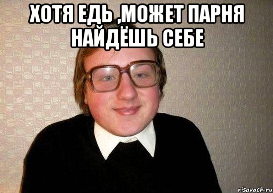 хотя едь ,может парня найдёшь себе , Мем Ботан