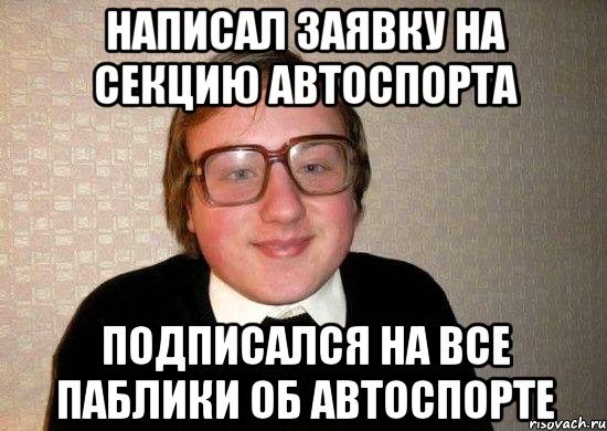 написал заявку на секцию автоспорта подписался на все паблики об автоспорте, Мем Ботан