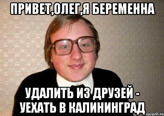 Привет,Олег,я беременна Удалить из друзей - Уехать в Калининград, Мем Ботан