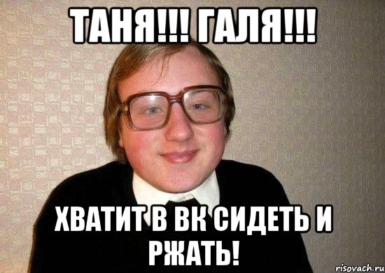 ТАНЯ!!! ГАЛЯ!!! Хватит в ВК сидеть и ржать!, Мем Ботан