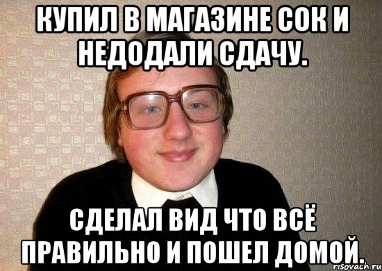 Купил в магазине сок и недодали сдачу. Сделал вид что всё правильно и пошел домой., Мем Ботан