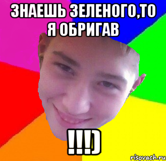 знаешь зеленого,то я обригав !!!)