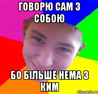 Говорю сам з собою бо більше нема з ким