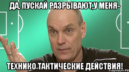 да, пускай разрывают,у меня- технико тактические действия!