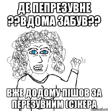 де пепрезувне ??вдома забув?? вже додому пішов за перезувним (С)кера, Мем Будь бабой-блеадь