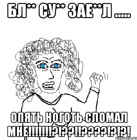 Бл** су** зае**л ..... Опять ноготь сломал мне!!!!!!!?!??!!????!?!?!, Мем Будь бабой-блеадь