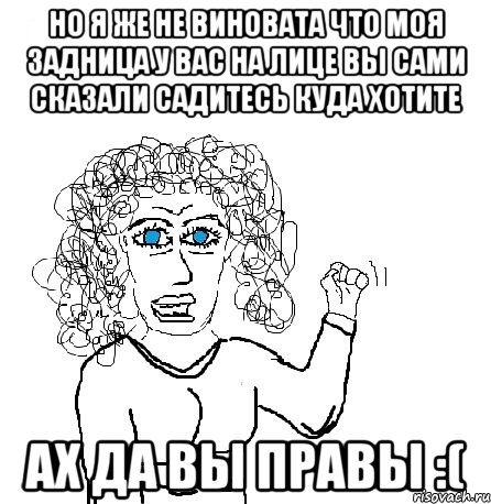 но я же не виновата что моя задница у вас на лице вы сами сказали садитесь куда хотите ах да вы правы :(, Мем Будь бабой-блеадь