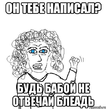 Он тебе написал? Будь бабой не отвечай блеадь, Мем Будь бабой-блеадь