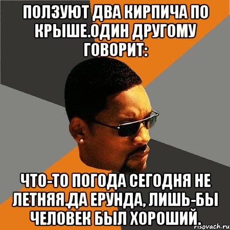 ПОЛЗУЮТ ДВА КИРПИЧА ПО КРЫШЕ.ОДИН ДРУГОМУ ГОВОРИТ: чТО-ТО ПОГОДА СЕГОДНЯ НЕ ЛЕТНЯЯ.дА ЕРУНДА, ЛИШЬ-БЫ ЧЕЛОВЕК БЫЛ ХОРОШИЙ., Мем Будь плохим парнем